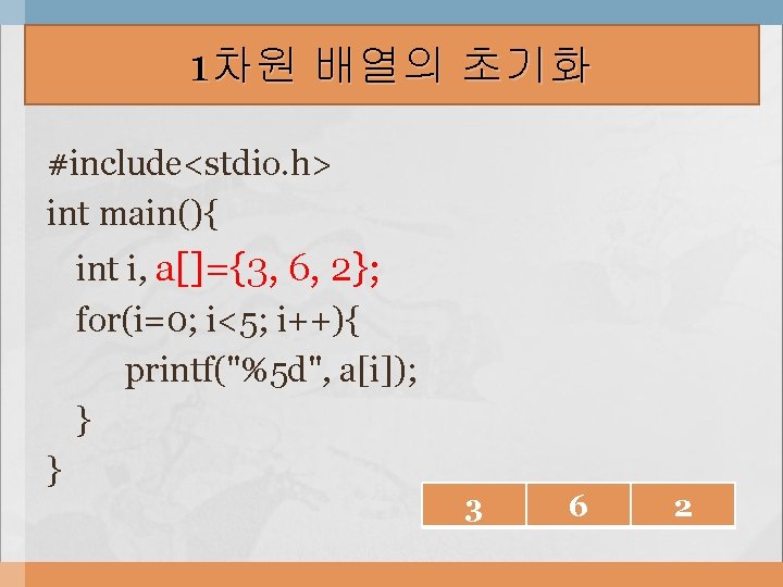 1차원 배열의 초기화 #include<stdio. h> int main(){ int i, a[]={3, 6, 2}; for(i=0; i<5;