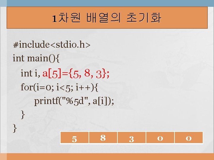 1차원 배열의 초기화 #include<stdio. h> int main(){ int i, a[5]={5, 8, 3}; for(i=0; i<5;