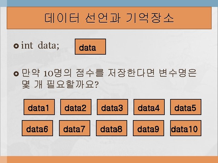 데이터 선언과 기억장소 int data; data 10명의 점수를 저장한다면 변수명은 몇 개 필요할까요? 만약