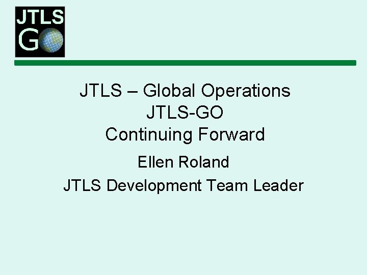 JTLS – Global Operations JTLS-GO Continuing Forward Ellen Roland JTLS Development Team Leader 