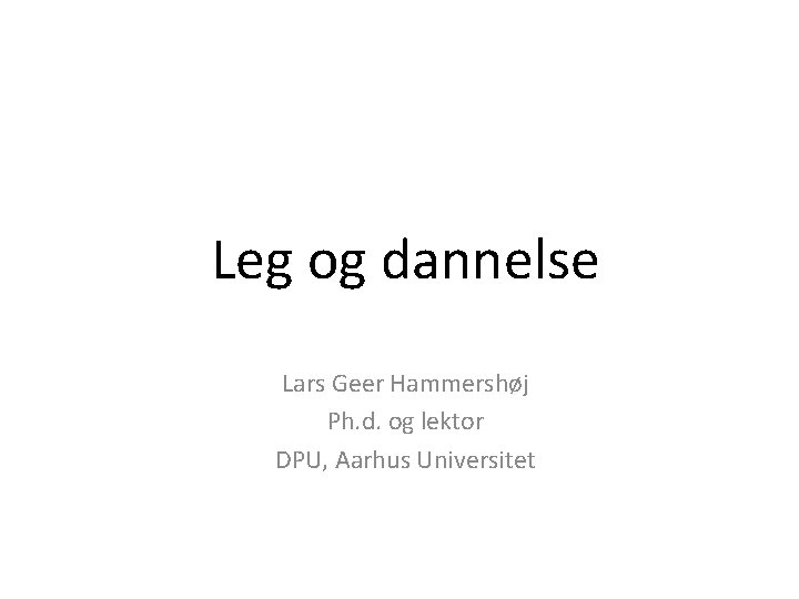 Leg og dannelse Lars Geer Hammershøj Ph. d. og lektor DPU, Aarhus Universitet 