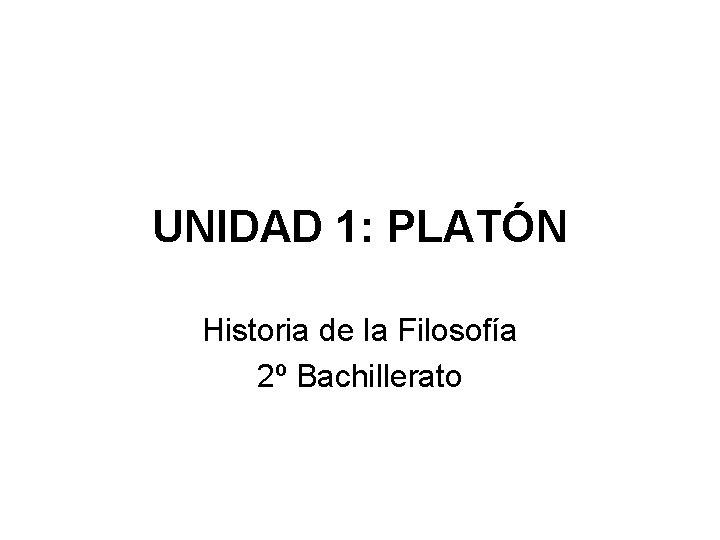 UNIDAD 1: PLATÓN Historia de la Filosofía 2º Bachillerato UNIDAD 1: PLATÓN Historia de la Filosofía 2º Bachillerato