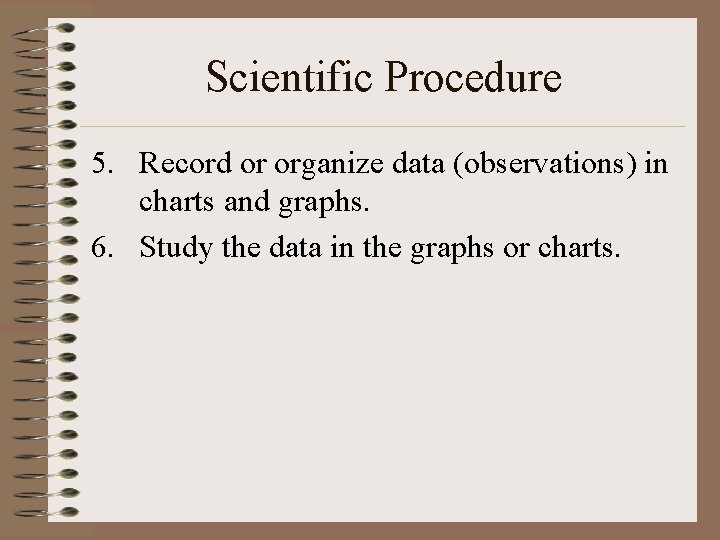 Scientific Procedure 5. Record or organize data (observations) in charts and graphs. 6. Study