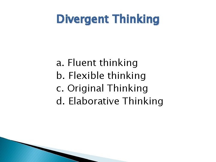 Divergent Thinking a. Fluent thinking b. Flexible thinking c. Original Thinking d. Elaborative Thinking