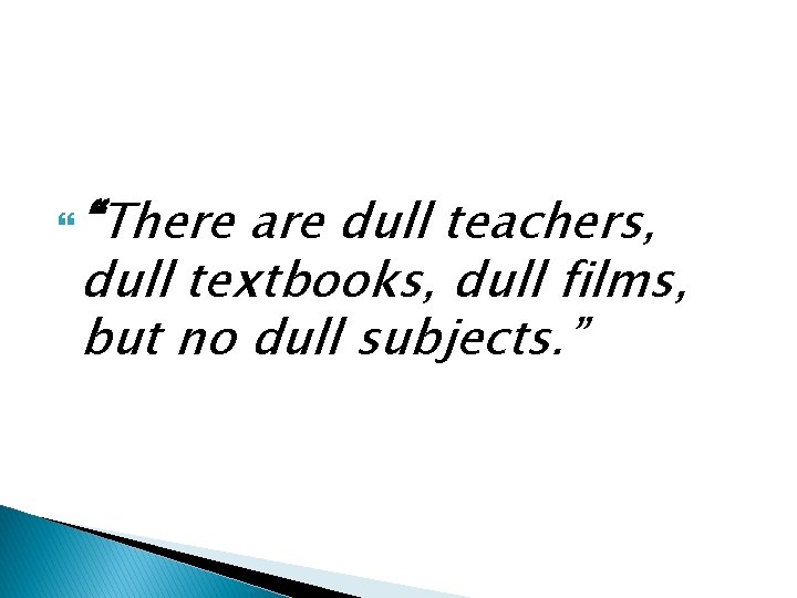  “There are dull teachers, dull textbooks, dull films, but no dull subjects. ”