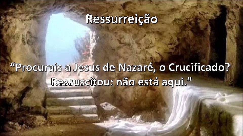 Ressurreição “Procurais a Jesus de Nazaré, o Crucificado? Ressuscitou: não está aqui. ” Ressurreição “Procurais a Jesus de Nazaré, o Crucificado? Ressuscitou: não está aqui. ”