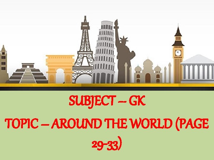 SUBJECT – GK TOPIC – AROUND THE WORLD (PAGE 29 -33) 