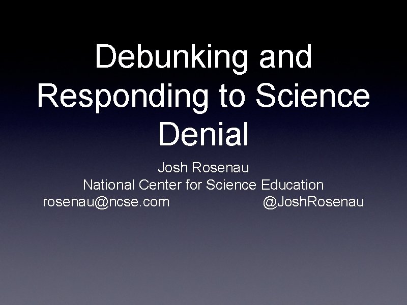 Debunking and Responding to Science Denial Josh Rosenau National Center for Science Education rosenau@ncse.