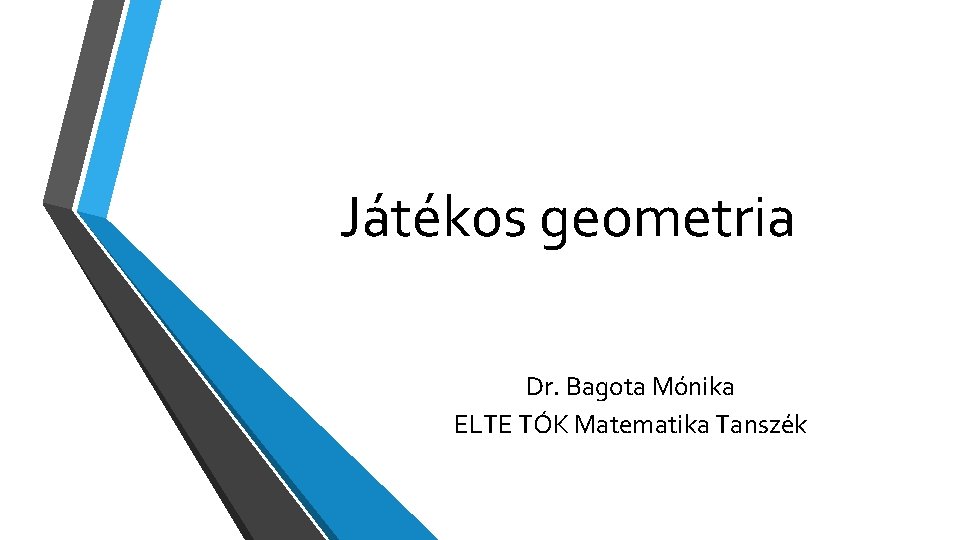 Játékos geometria Dr. Bagota Mónika ELTE TÓK Matematika Tanszék 