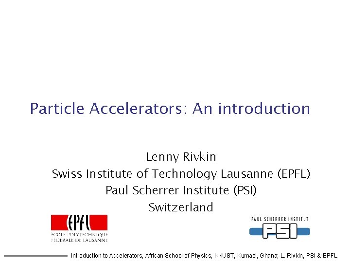 Particle Accelerators: An introduction Lenny Rivkin Swiss Institute of Technology Lausanne (EPFL) Paul Scherrer