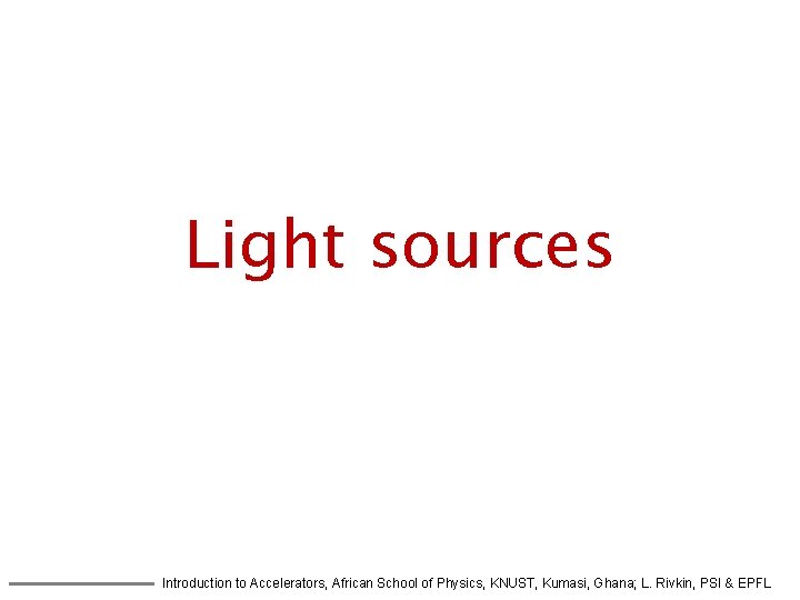 Light sources Introduction to Accelerators, African School of Physics, KNUST, Kumasi, Ghana; L. Rivkin,