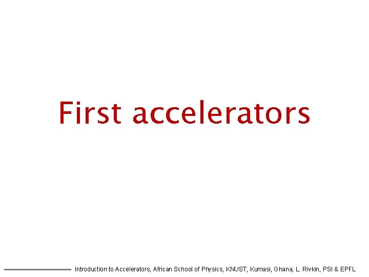 First accelerators Introduction to Accelerators, African School of Physics, KNUST, Kumasi, Ghana; L. Rivkin,