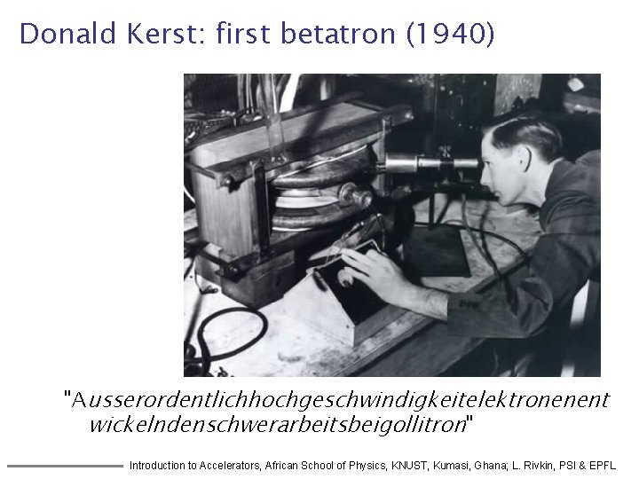 Donald Kerst: first betatron (1940) "Ausserordentlichhochgeschwindigkeitelektronenent wickelndenschwerarbeitsbeigollitron" Introduction to Accelerators, African School of Physics,