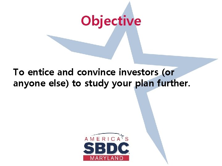 Objective To entice and convince investors (or anyone else) to study your plan further.