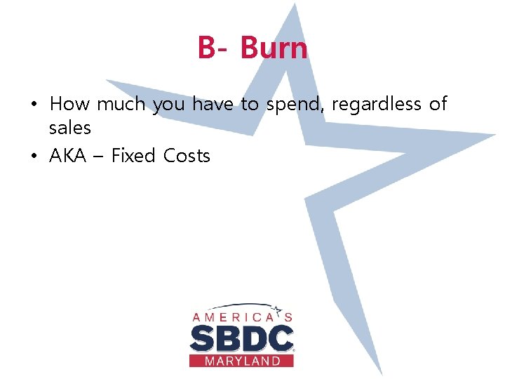 B- Burn • How much you have to spend, regardless of sales • AKA