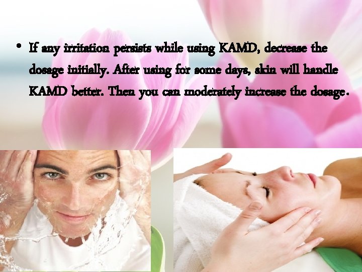  • If any irritation persists while using KAMD, decrease the dosage initially. After