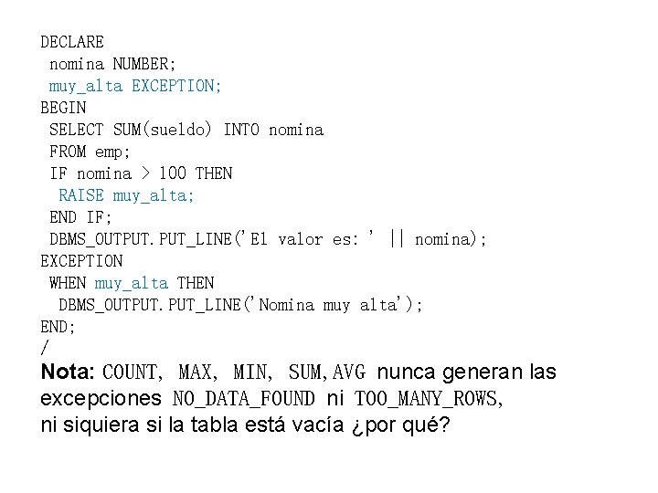 DECLARE nomina NUMBER; muy_alta EXCEPTION; BEGIN SELECT SUM(sueldo) INTO nomina FROM emp; IF nomina