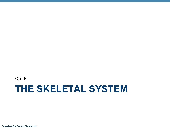 Ch. 5 THE SKELETAL SYSTEM Copyright © 2010 Pearson Education, Inc. Ch. 5 THE SKELETAL SYSTEM Copyright © 2010 Pearson Education, Inc.