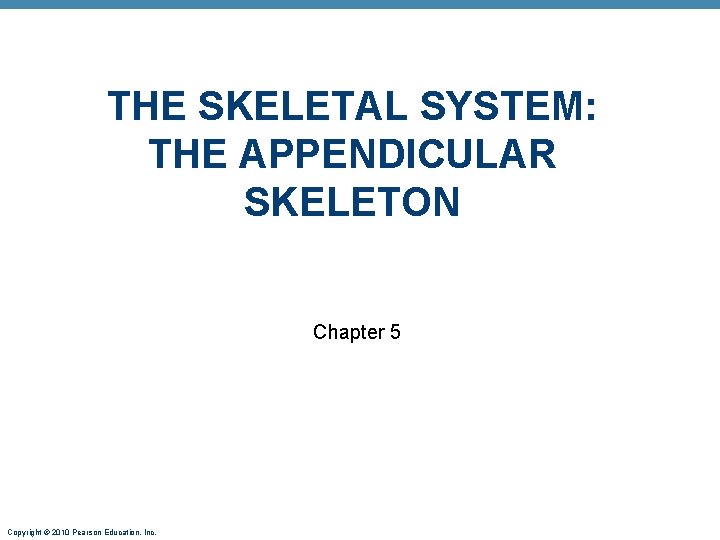 THE SKELETAL SYSTEM: THE APPENDICULAR SKELETON Chapter 5 Copyright © 2010 Pearson Education, Inc. THE SKELETAL SYSTEM: THE APPENDICULAR SKELETON Chapter 5 Copyright © 2010 Pearson Education, Inc.