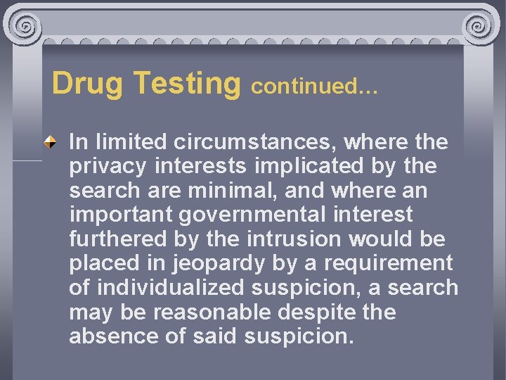 Drug Testing continued… In limited circumstances, where the privacy interests implicated by the search