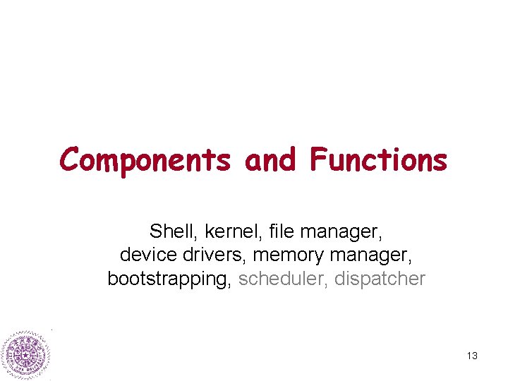 Components and Functions Shell, kernel, file manager, device drivers, memory manager, bootstrapping, scheduler, dispatcher