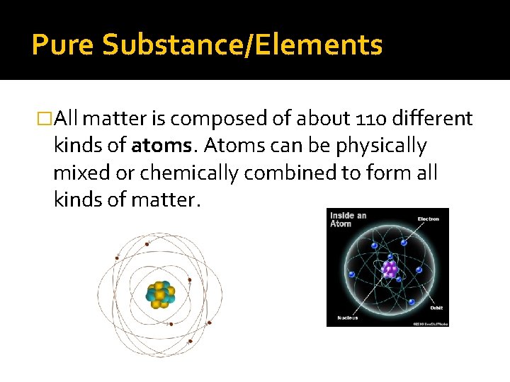 Pure Substance/Elements �All matter is composed of about 110 different kinds of atoms. Atoms Pure Substance/Elements �All matter is composed of about 110 different kinds of atoms. Atoms
