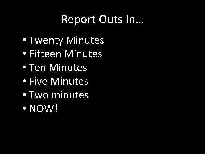 Report Outs In… • Twenty Minutes • Fifteen Minutes • Ten Minutes • Five