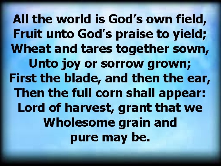 All the world is God’s own field, Fruit unto God's praise to yield; Wheat