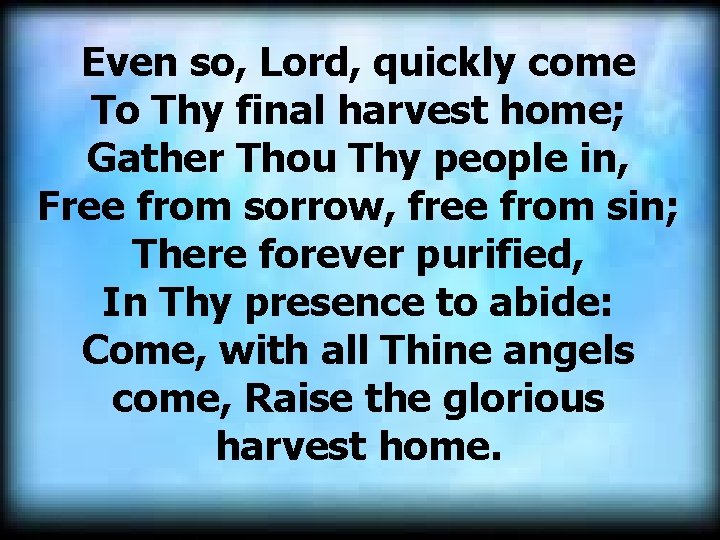 Even so, Lord, quickly come To Thy final harvest home; Gather Thou Thy people