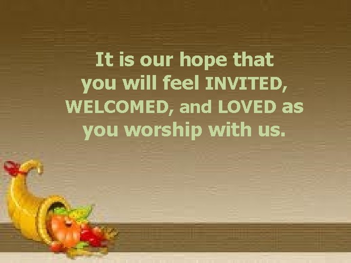 It is our hope that you will feel INVITED, WELCOMED, and LOVED as you