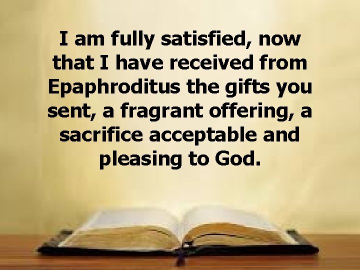 I am fully satisfied, now that I have received from Epaphroditus the gifts you