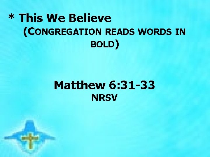  * This We Believe (CONGREGATION READS WORDS IN BOLD) Matthew 6: 31 -33