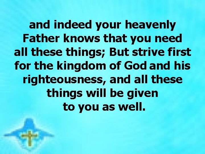  and indeed your heavenly Father knows that you need all these things; But