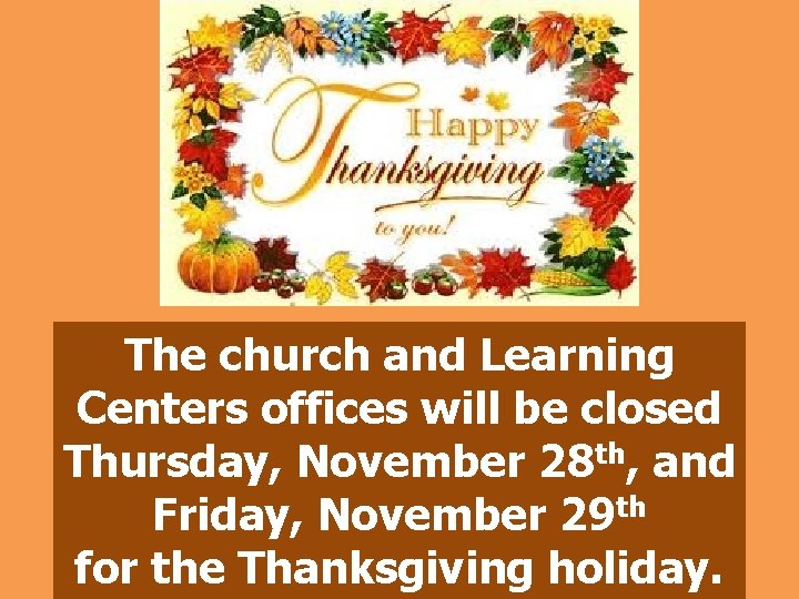 The church and Learning Centers offices will be closed Thursday, November 28 th, and