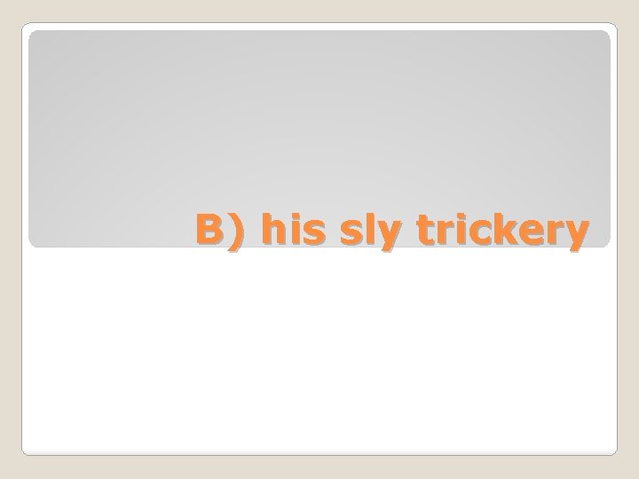 B) his sly trickery 