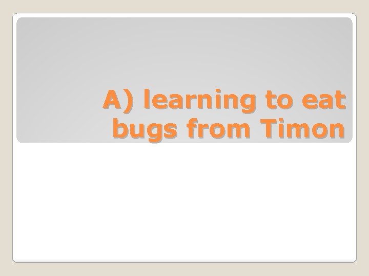 A) learning to eat bugs from Timon 