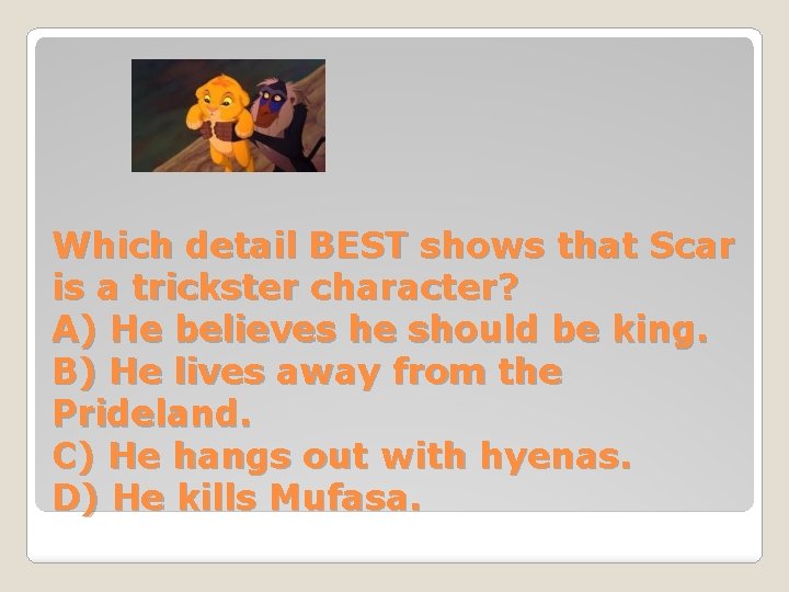 Which detail BEST shows that Scar is a trickster character? A) He believes he
