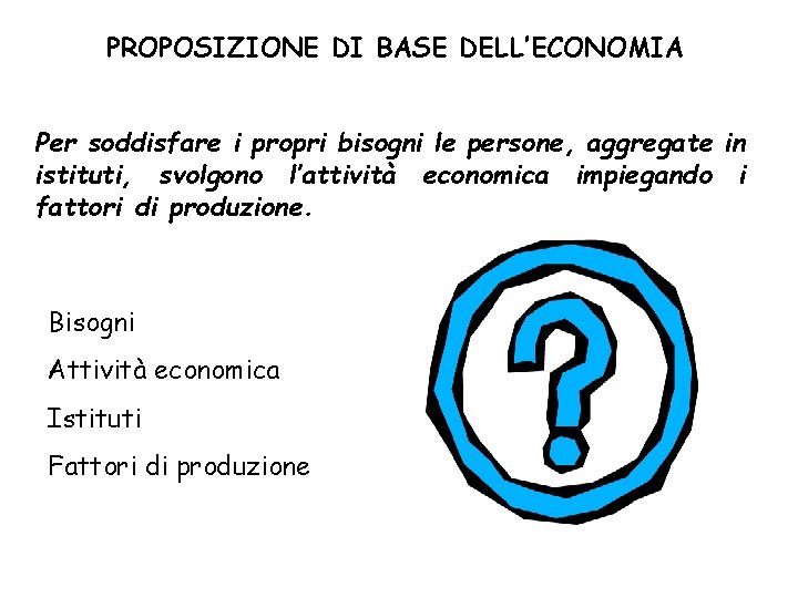 PROPOSIZIONE DI BASE DELL’ECONOMIA Per soddisfare i propri bisogni le persone, aggregate in istituti,