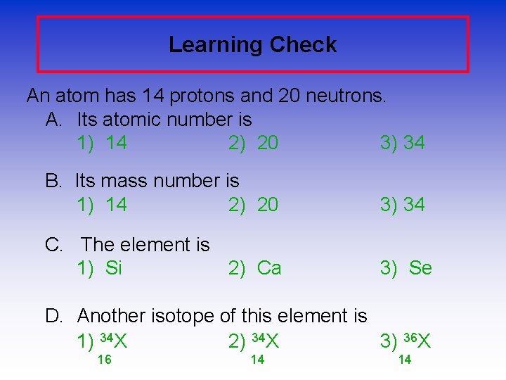 Learning Check An atom has 14 protons and 20 neutrons. A. Its atomic number