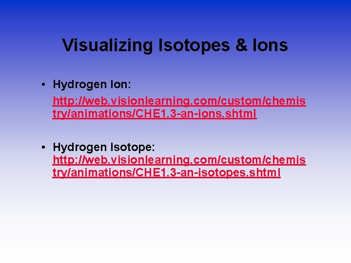 Visualizing Isotopes & Ions • Hydrogen Ion: http: //web. visionlearning. com/custom/chemis try/animations/CHE 1. 3