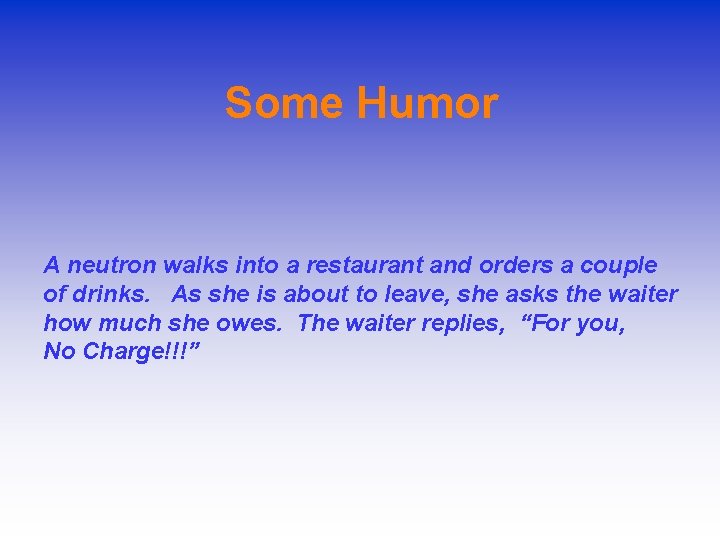 Some Humor A neutron walks into a restaurant and orders a couple of drinks.