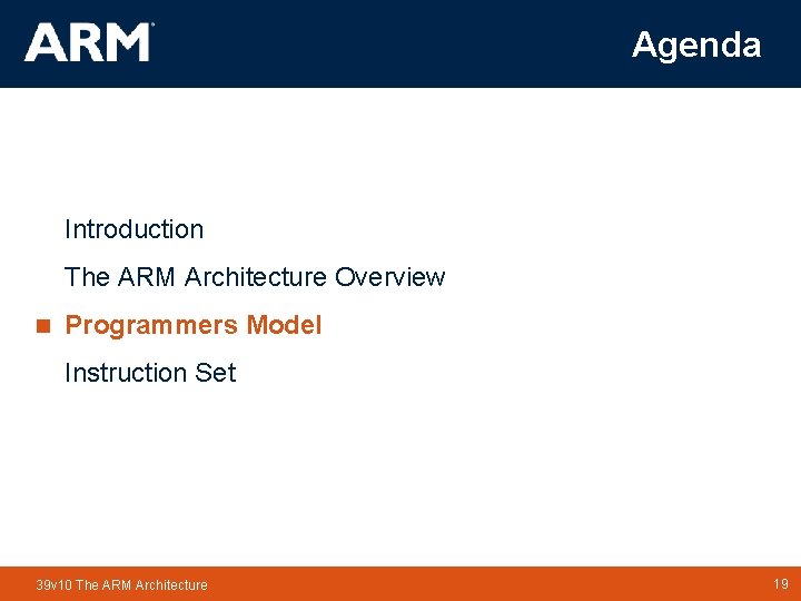 Agenda Introduction The ARM Architecture Overview n Programmers Model Instruction Set 39 v 10 Agenda Introduction The ARM Architecture Overview n Programmers Model Instruction Set 39 v 10