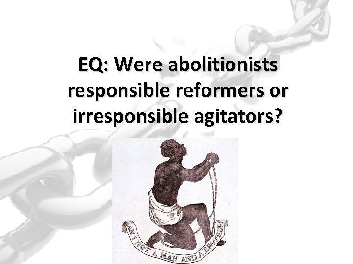 EQ: Were abolitionists responsible reformers or irresponsible agitators? 
