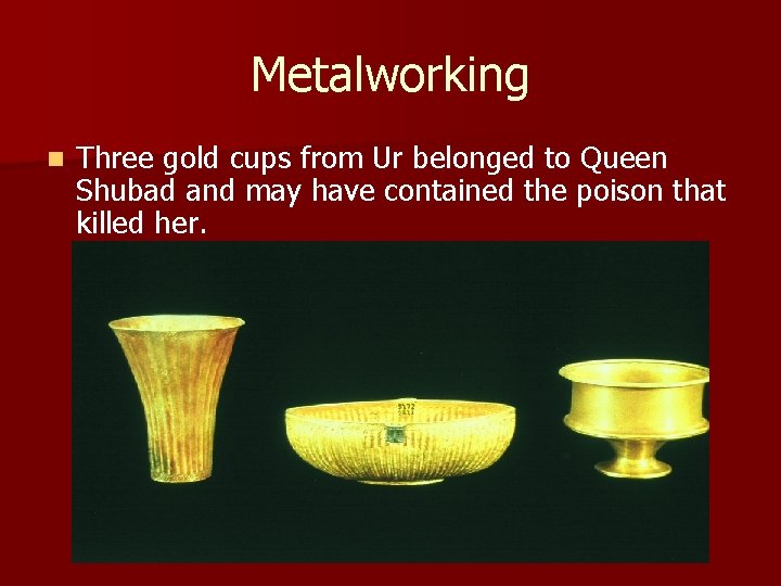 Metalworking n Three gold cups from Ur belonged to Queen Shubad and may have