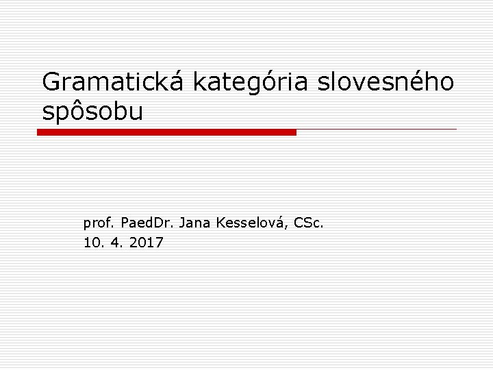 Gramatická kategória slovesného spôsobu prof. Paed. Dr. Jana Kesselová, CSc. 10. 4. 2017 