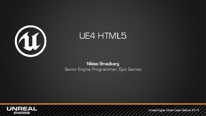 UE 4 HTML 5 Niklas Smedberg Senior Engine Programmer, Epic Games Unreal Engine 4