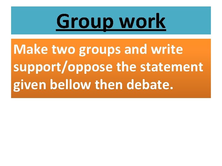 Group work Make two groups and write support/oppose the statement given bellow then debate.