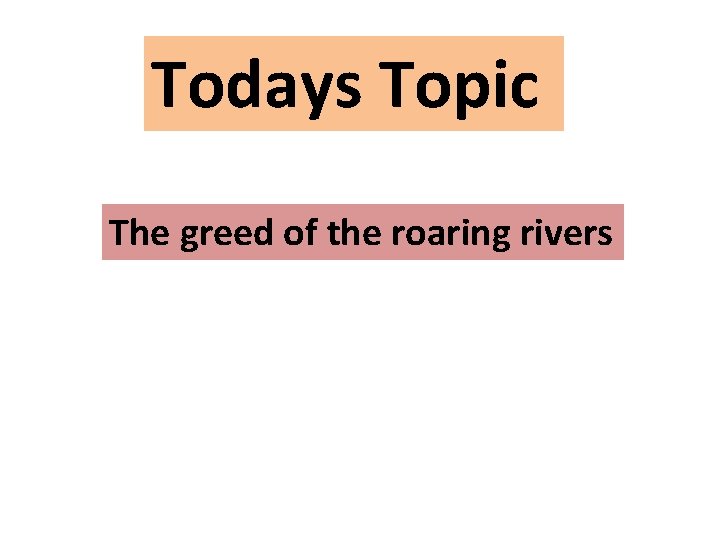 Todays Topic The greed of the roaring rivers 