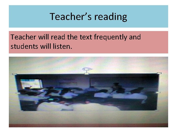 Teacher’s reading Teacher will read the text frequently and students will listen. 