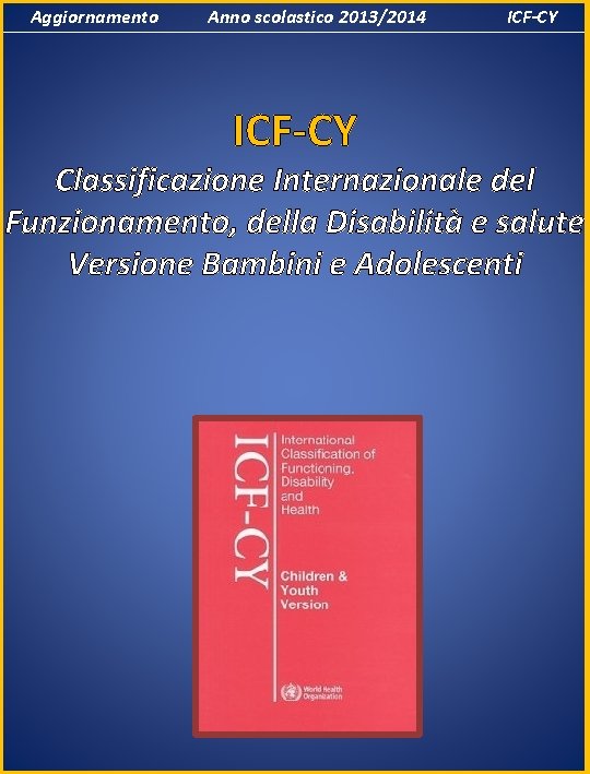 Aggiornamento Anno scolastico 2013/2014 ICF-CY Classificazione Internazionale del Funzionamento, della Disabilità e salute Versione